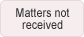 Matters not received